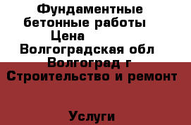  Фундаментные, бетонные работы  › Цена ­ 2 000 - Волгоградская обл., Волгоград г. Строительство и ремонт » Услуги   . Волгоградская обл.